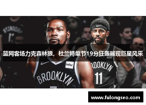 篮网客场力克森林狼，杜兰特单节19分狂轰展现巨星风采