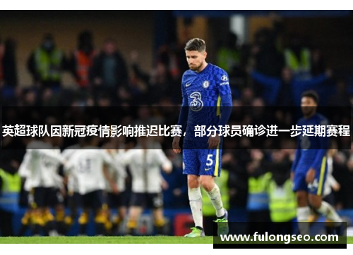 英超球队因新冠疫情影响推迟比赛，部分球员确诊进一步延期赛程