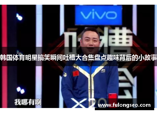 韩国体育明星搞笑瞬间吐槽大合集盘点趣味背后的小故事
