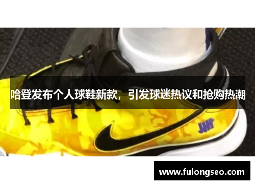 哈登发布个人球鞋新款，引发球迷热议和抢购热潮