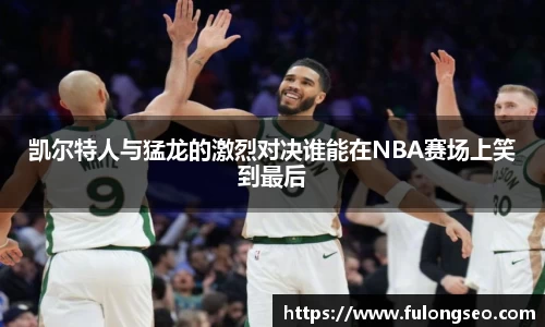 凯尔特人与猛龙的激烈对决谁能在NBA赛场上笑到最后