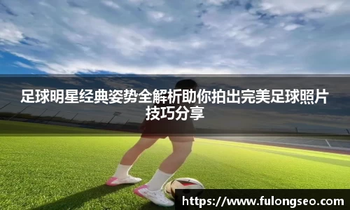 足球明星经典姿势全解析助你拍出完美足球照片技巧分享