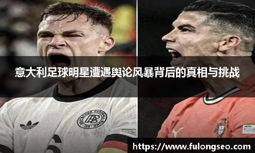 意大利足球明星遭遇舆论风暴背后的真相与挑战